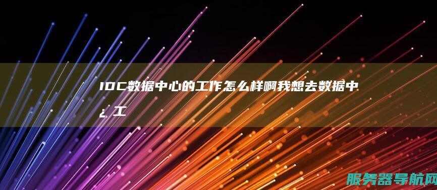 IDC数据中心的工作怎么样啊 我想去数据中心工作 有人介绍一下吗?