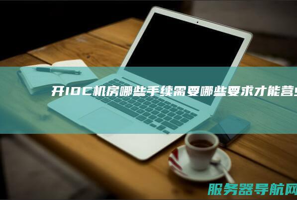 开IDC机房 哪些手续 需要哪些要求 才能营业