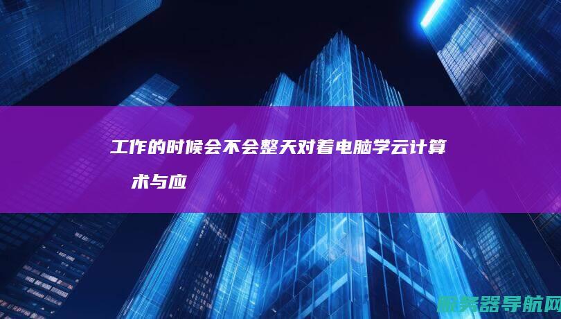 工作的时候会不会整天对着电脑 学云计算技术与应这个专业伤眼吗