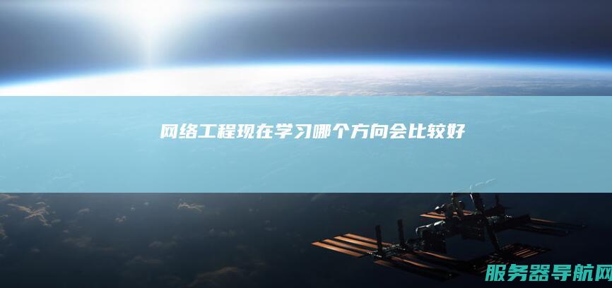 网络工程现在学习哪个方向会比较好