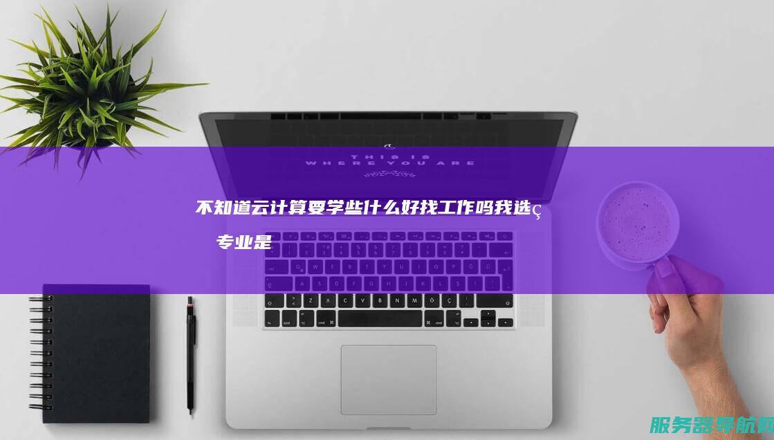 不知道云计算要学些什么 好找工作吗 我选的专业是云计算 这个专业前景怎么样