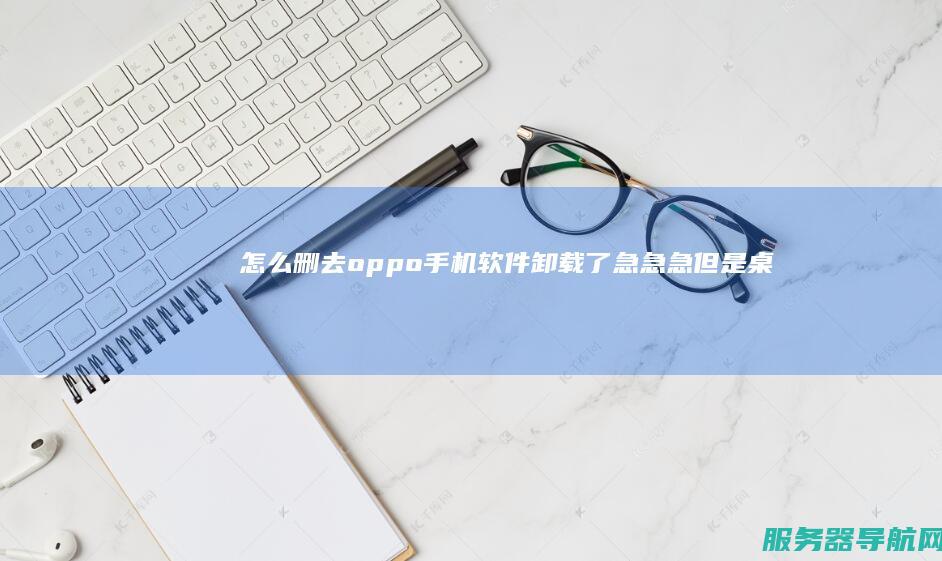 怎么删去 oppo手机软件卸载了 急急急！ 但是桌面上图标还在