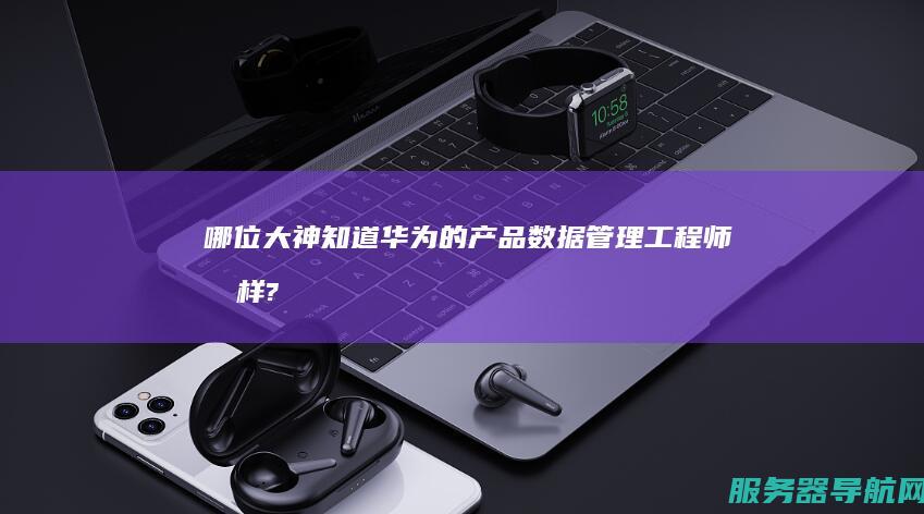 哪位大神知道华为的产品数据管理工程师咋样?