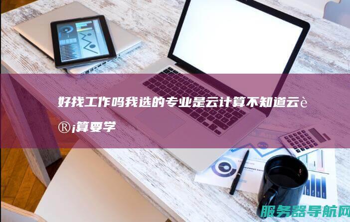 好找工作吗 我选的专业是云计算 不知道云计算要学些什么 这个专业前景怎么样