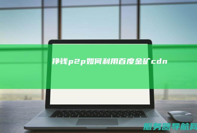 挣钱 p2p 如何利用百度金矿 cdn