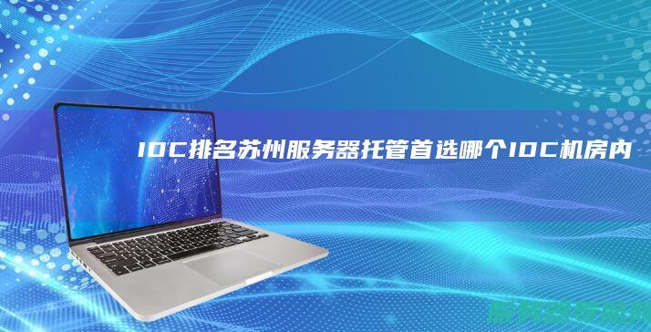 IDC排名 苏州服务器托管首选哪个IDC机房 内附测试报告