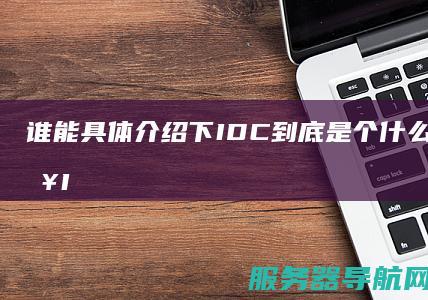 谁能具体介绍下IDC到底是个什么概念 我刚入IDC这行没多久 感觉有点迷迷糊糊的