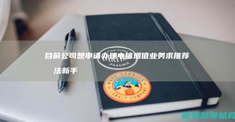 目前公司想申请办理电信增值业务 求推荐办法 新手不懂 idc和isp证