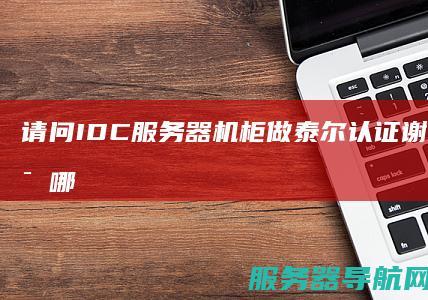 请问IDC服务器机柜做泰尔认证 谢谢 具体认证哪个方面