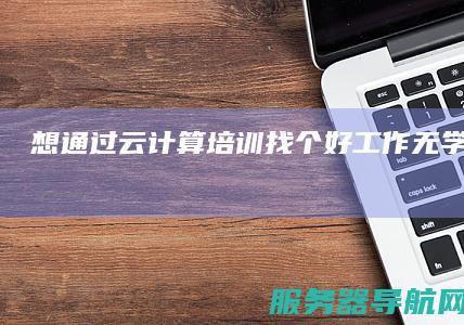 想通过云计算培训找个好工作 无学历 靠谱吗