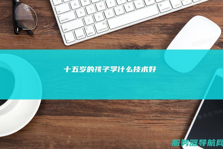 十五岁的孩子学什么技术好