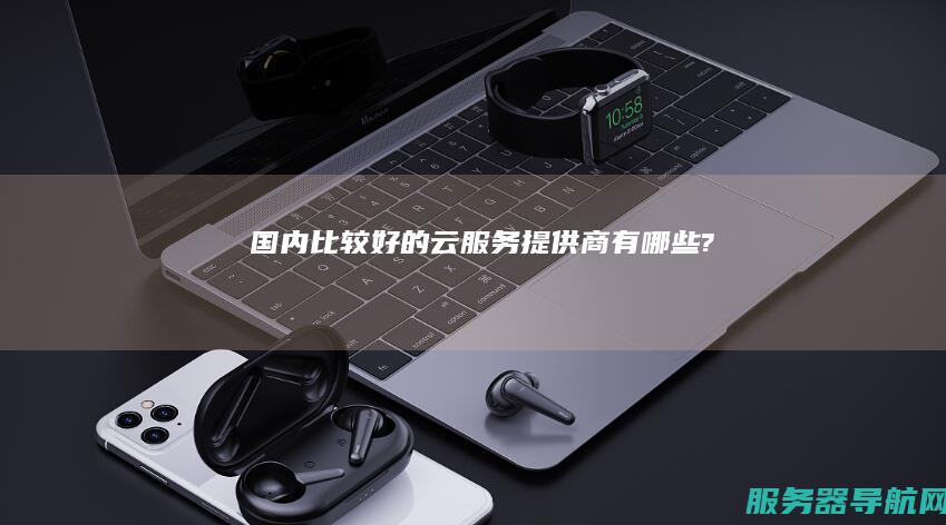 国内比较好的云服务提供商有哪些?