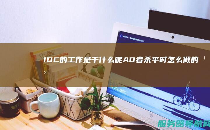 IDC的工作是干什么呢 AD者杀 平时怎么做的干活 谁说的越详细我给追加大分分 他们怎么找客户的