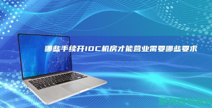 哪些手续 开IDC机房 才能营业 需要哪些要求