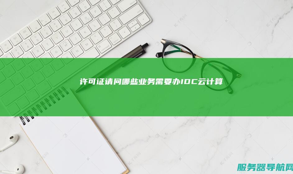 许可证 请问哪些业务需要办IDC 云计算