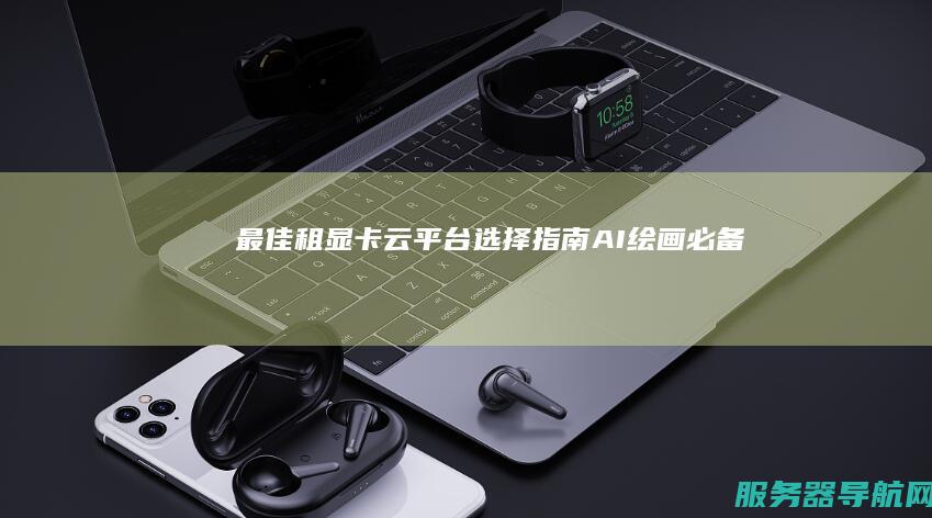 最佳租显卡云平台选择指南 AI绘画必备