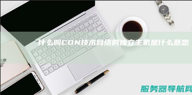 什么叫CDN技术 网络的独立主机是什么意思