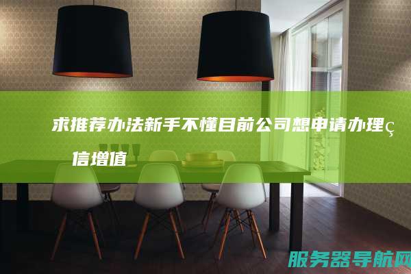 求推荐办法 新手不懂 目前公司想申请办理电信增值业务 idc和isp证