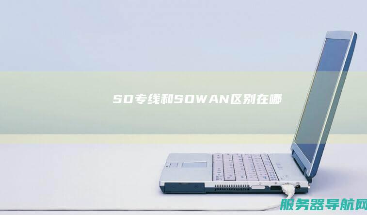 SD 专线和SDWAN区别在哪