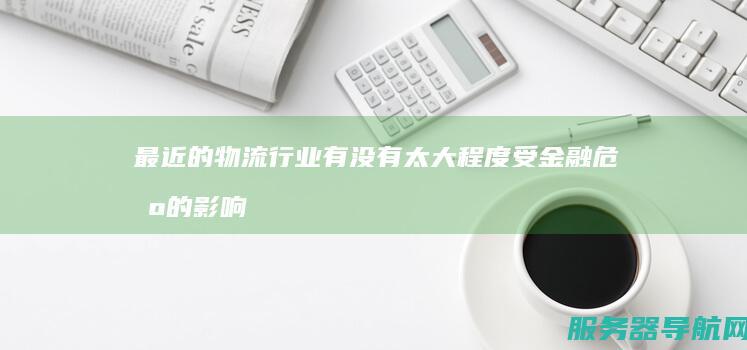 最近的物流行业有没有太大程度受金融危机的影响?主要表现在哪个方向和方面?对国内的物流行业是否冲击力较大?