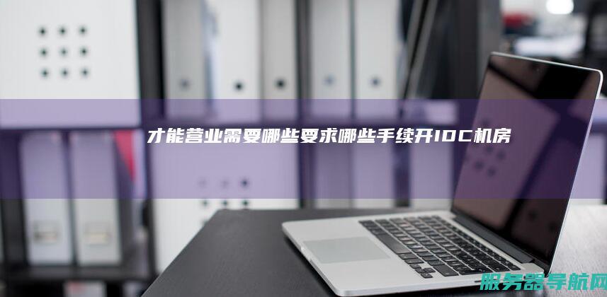 才能营业 需要哪些要求 哪些手续 开IDC机房