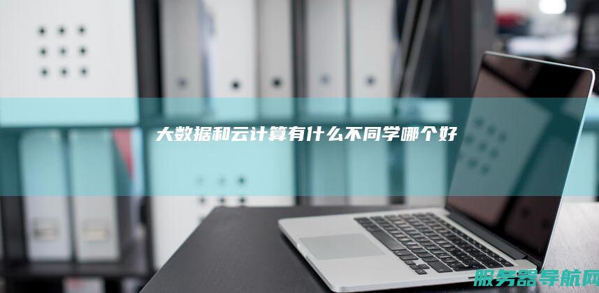 大数据和云计算有什么不同 学哪个好