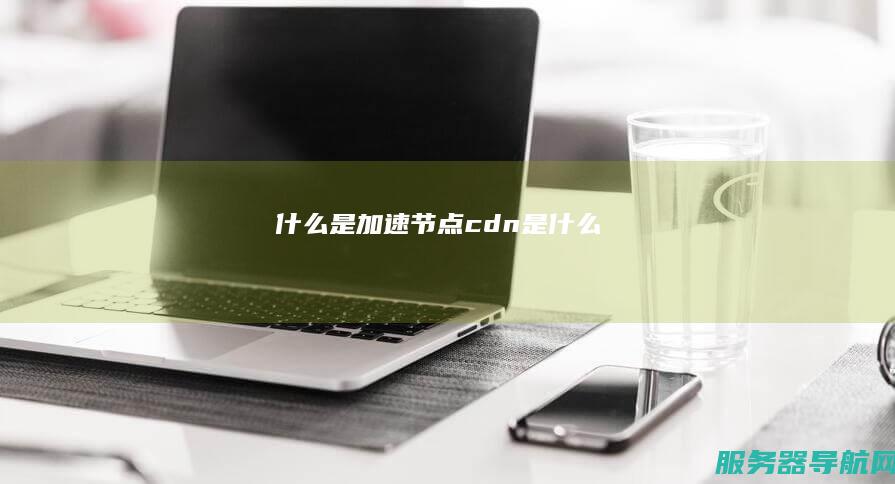 什么是加速节点 cdn是什么
