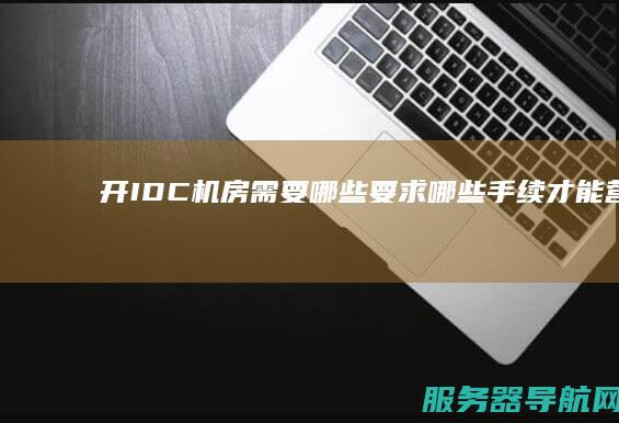 开IDC机房 需要哪些要求 哪些手续 才能营业