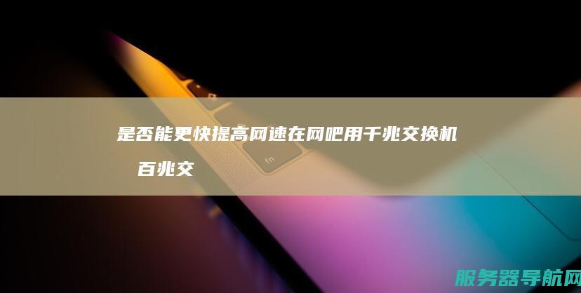 是否能更快提高网速 在网吧用千兆交换机和百兆交换机有什么区别