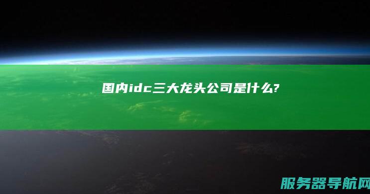 国内idc三大龙头公司是什么?