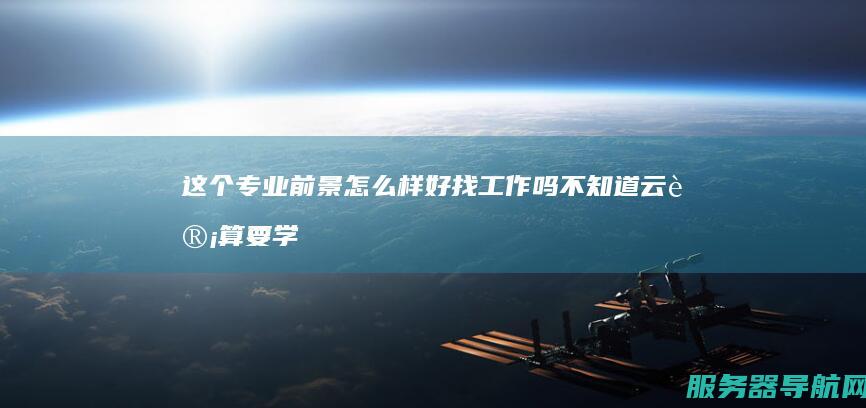 这个专业前景怎么样 好找工作吗 不知道云计算要学些什么 我选的专业是云计算