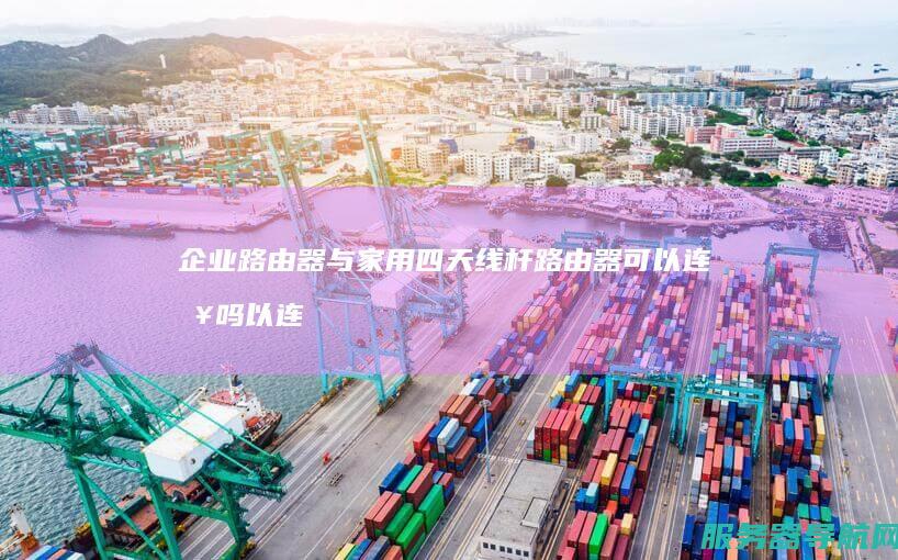 企业路由器与家用四天线杆路由器可以连接吗以连接吗