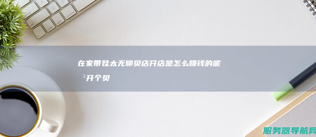 在家带娃太无聊 贝店开店是怎么赚钱的呢 想开个贝店