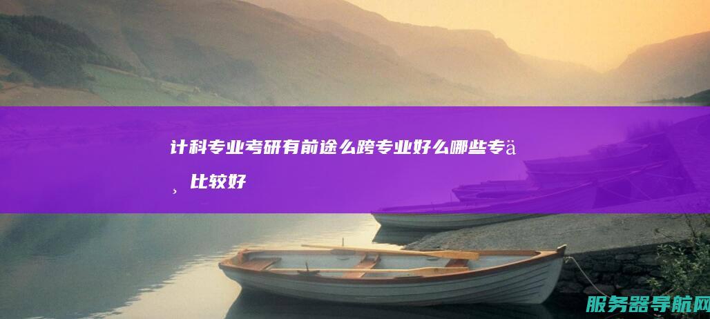 计科专业考研有前途么 跨专业好么 哪些专业比较好