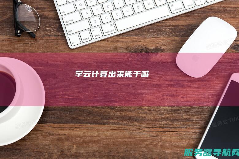 学云计算出来能干嘛