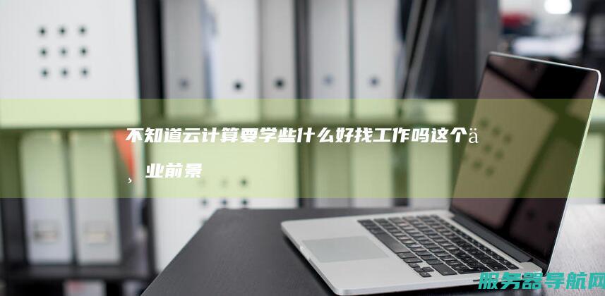不知道云计算要学些什么 好找工作吗 这个专业前景怎么样 我选的专业是云计算