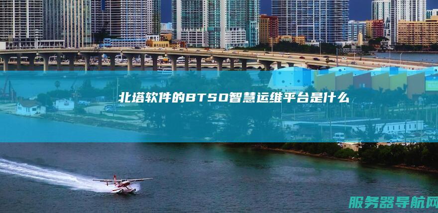 北塔软件的BTSO智慧运维平台是什么