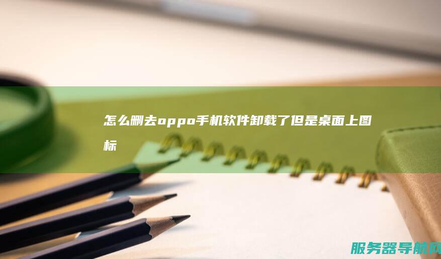 怎么删去 oppo手机软件卸载了 但是桌面上图标还在 急急急！