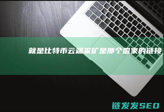 就是比特币 云端采矿是那个国家的链接