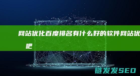 网站优化百度排名有什么好的软件 (网站优化吧)