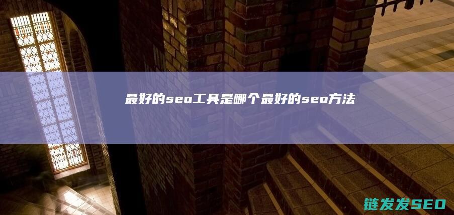 最好的seo工具是哪个 (最好的seo方法)