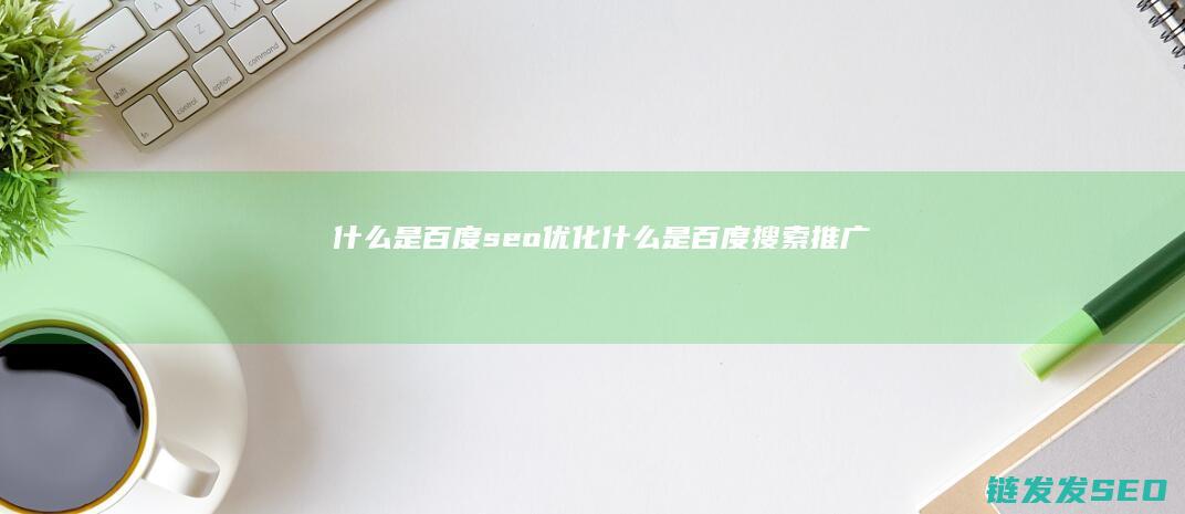 什么是百度seo优化 (什么是百度搜索推广)