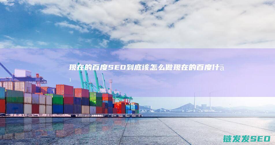 现在的百度SEO到底该怎么做 (现在的百度什么都查不到了)