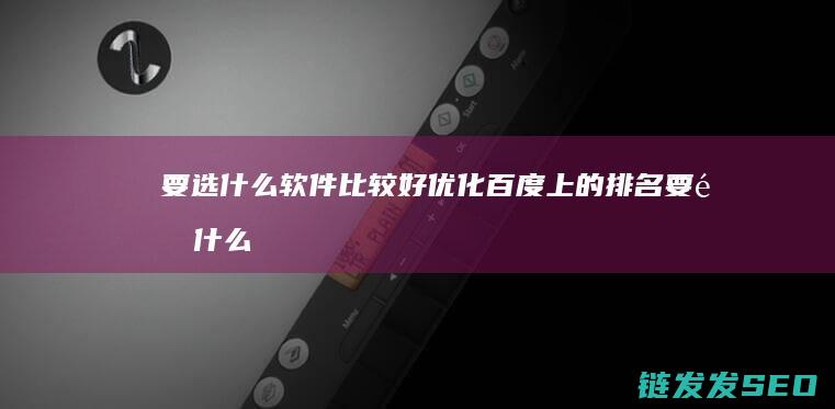 要选什么软件比较好 优化百度上的排名 (要选什么软件拍照好看)