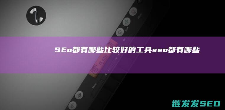 SEo都有哪些比较好的工具 (seo都有哪些)