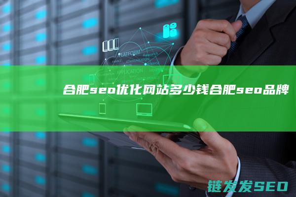 合肥seo优化网站多少钱 (合肥seo品牌)