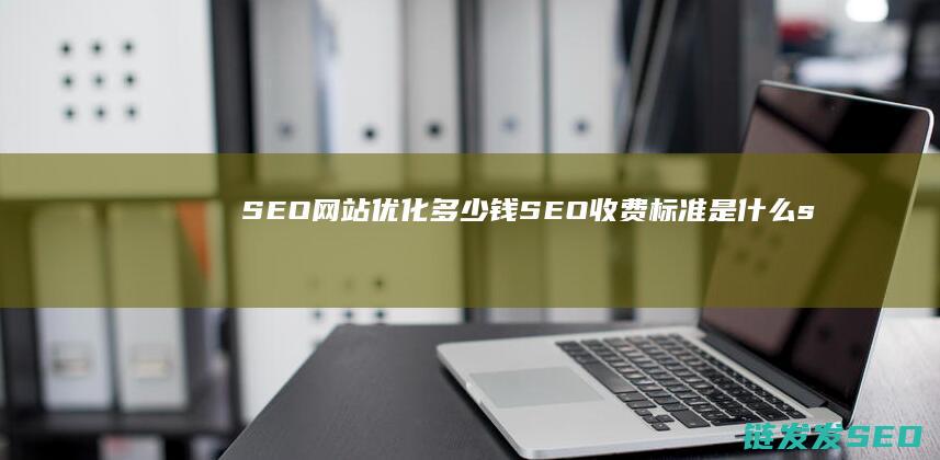 SEO网站优化多少钱 SEO收费标准是什么 (seo网站优化推广方案)