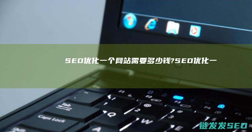 SEO优化一个网站需要多少钱? (SEO优化一般包括什么内容)
