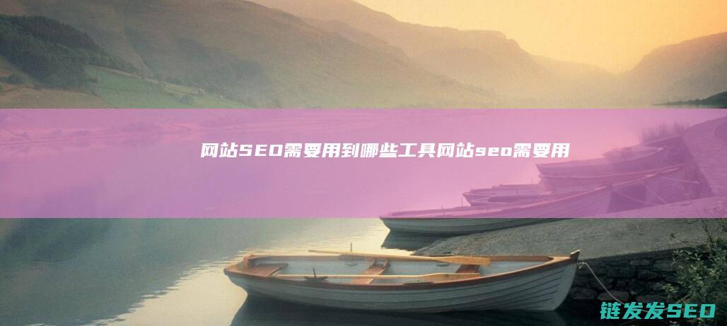 网站SEO需要用到哪些工具 (网站seo需要用到哪些工具)