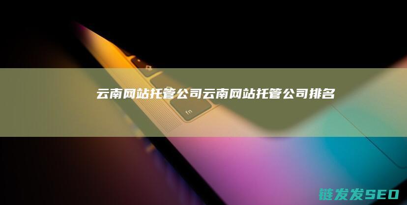 云南网站托管公司 (云南网站托管公司排名)